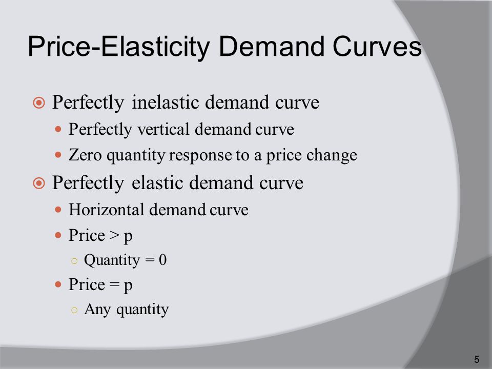 Price-Elasticity Demand Curves  Perfectly inelastic demand curve Perfectly vertical demand curve Zero quantity response to a price change  Perfectly elastic demand curve Horizontal demand curve Price > p ○ Quantity = 0 Price = p ○ Any quantity 5