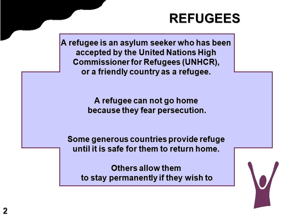 REFUGEES A refugee is an asylum seeker who has been accepted by the United Nations High Commissioner for Refugees (UNHCR), or a friendly country as a refugee.