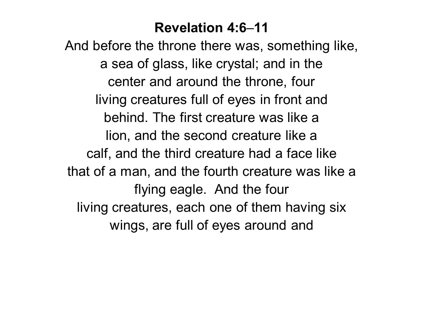 Revelation 4:6–11 And before the throne there was, something like, a sea of glass, like crystal; and in the center and around the throne, four living creatures full of eyes in front and behind.