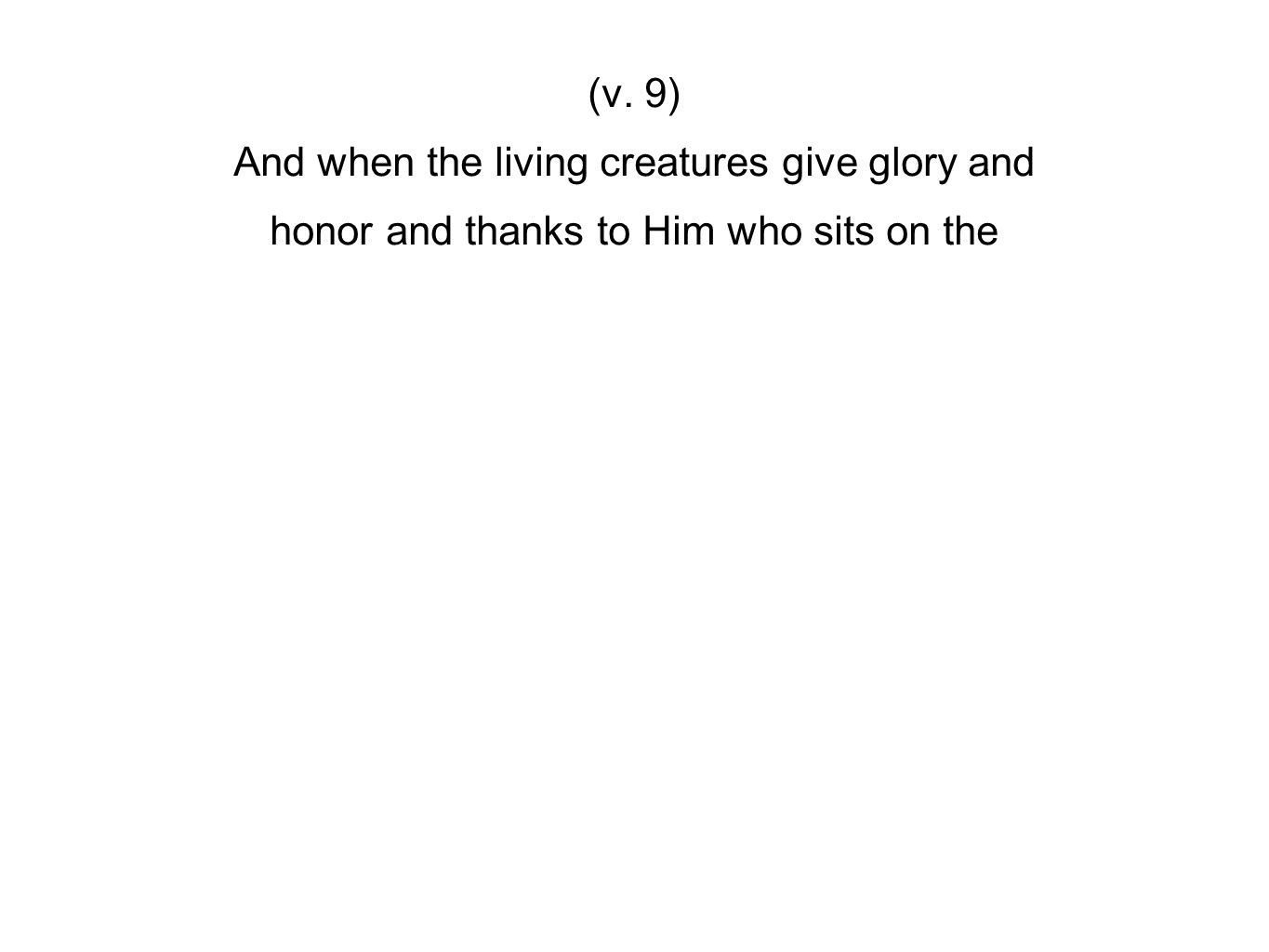 (v. 9) And when the living creatures give glory and honor and thanks to Him who sits on the