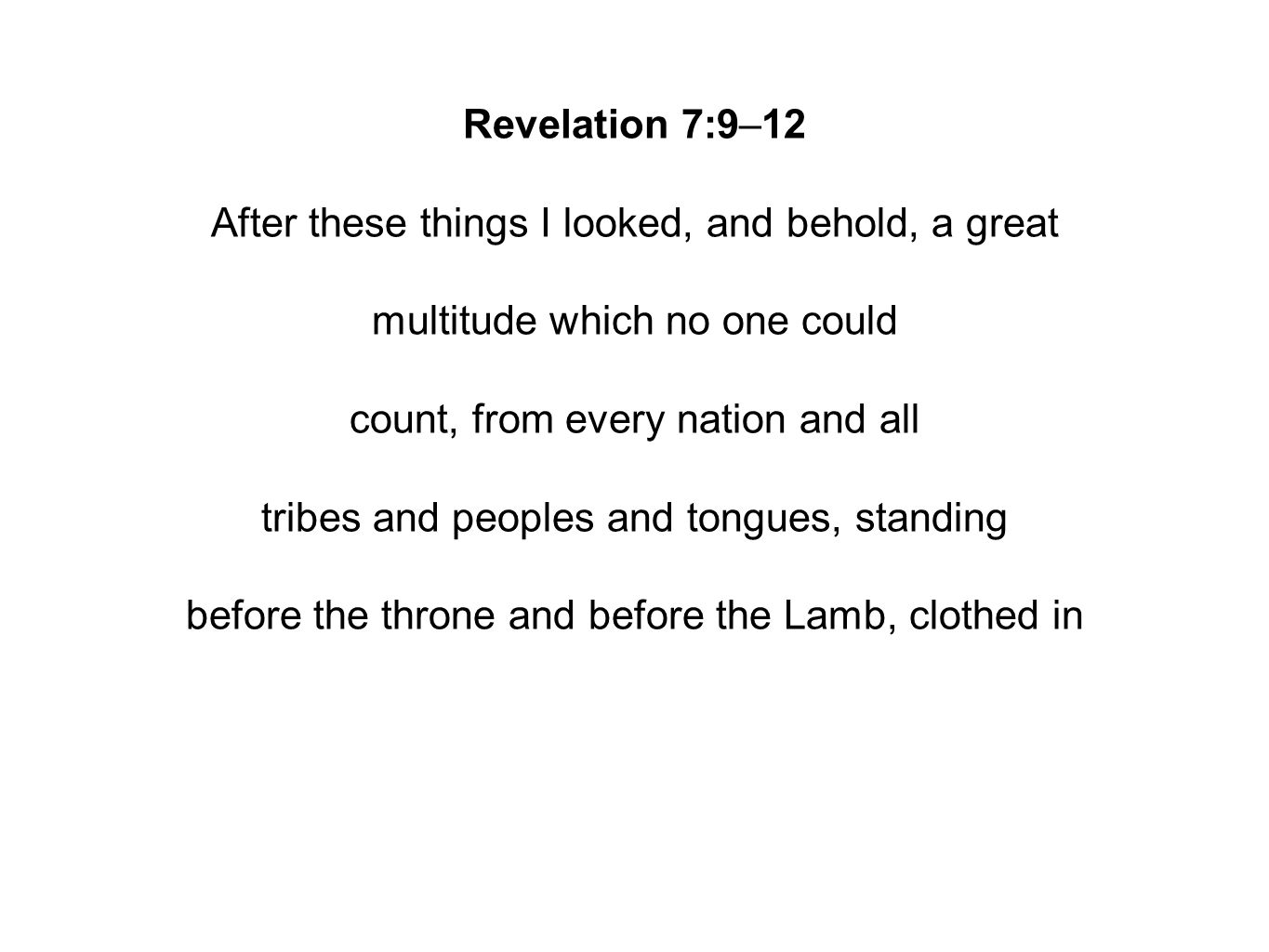 Revelation 7:9–12 After these things I looked, and behold, a great multitude which no one could count, from every nation and all tribes and peoples and tongues, standing before the throne and before the Lamb, clothed in