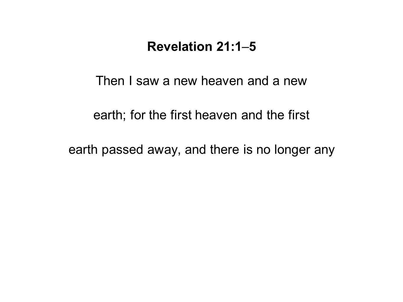 Revelation 21:1–5 Then I saw a new heaven and a new earth; for the first heaven and the first earth passed away, and there is no longer any