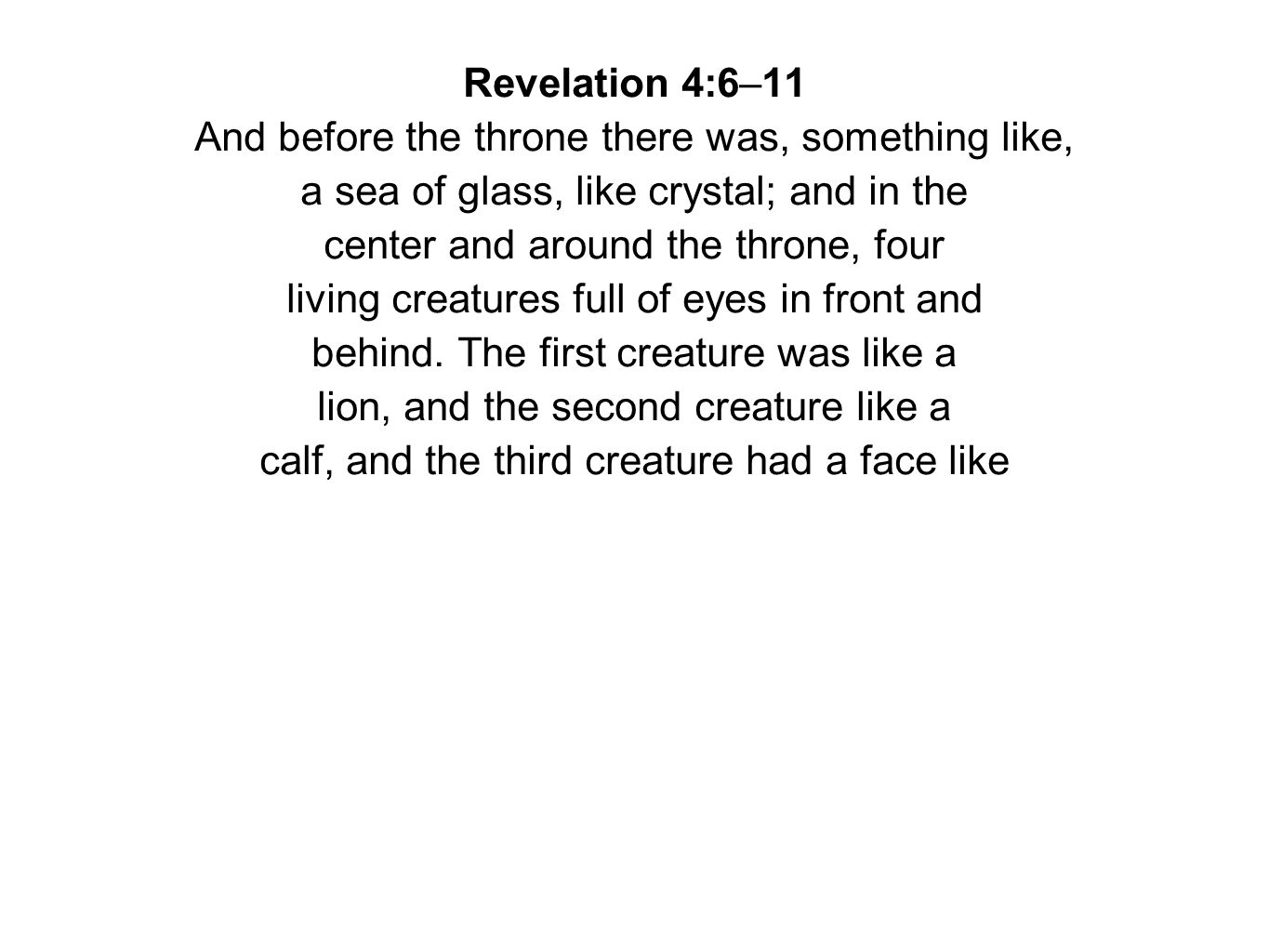 Revelation 4:6–11 And before the throne there was, something like, a sea of glass, like crystal; and in the center and around the throne, four living creatures full of eyes in front and behind.