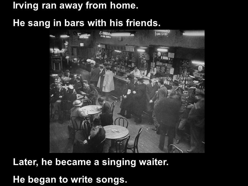 Irving ran away from home. He sang in bars with his friends.