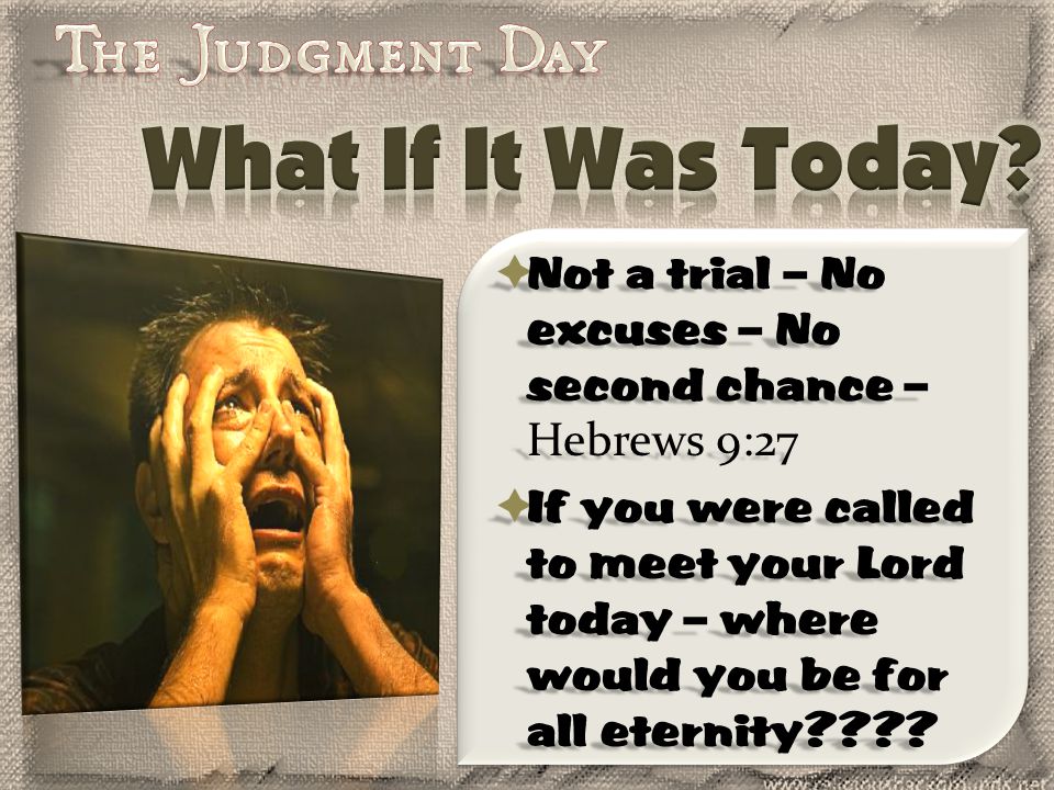  Not a trial – No excuses – No second chance – Hebrews 9:27  If you were called to meet your Lord today – where would you be for all eternity