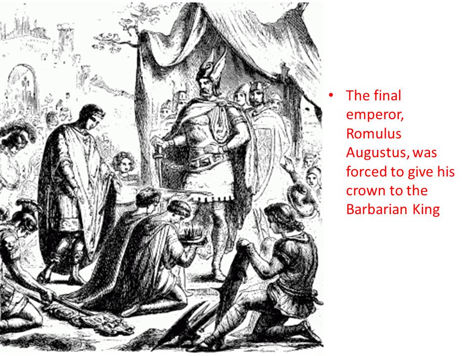 The final emperor, Romulus Augustus, was forced to give his crown to the Barbarian King