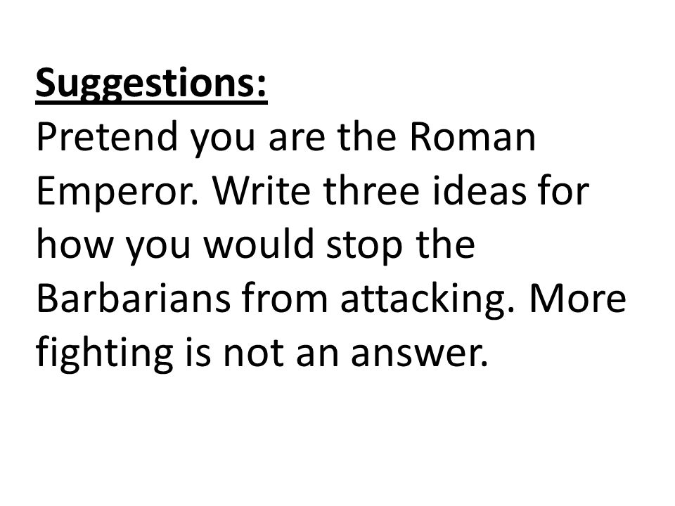 Suggestions: Pretend you are the Roman Emperor.