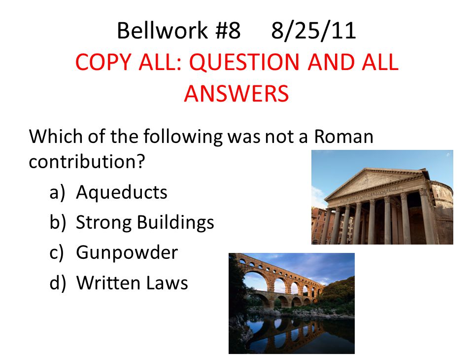 Bellwork #8 8/25/11 COPY ALL: QUESTION AND ALL ANSWERS Which of the following was not a Roman contribution.