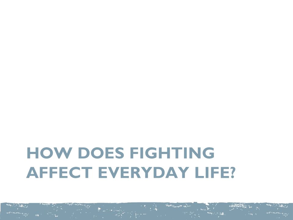 HOW DOES FIGHTING AFFECT EVERYDAY LIFE