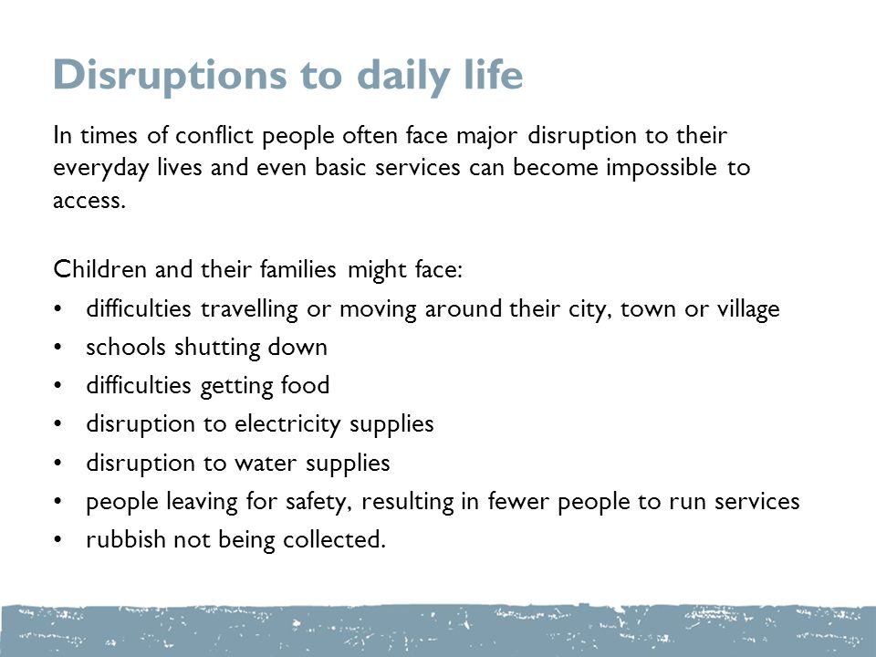 Disruptions to daily life In times of conflict people often face major disruption to their everyday lives and even basic services can become impossible to access.