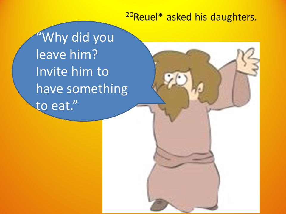 20 Reuel* asked his daughters. Why did you leave him Invite him to have something to eat.