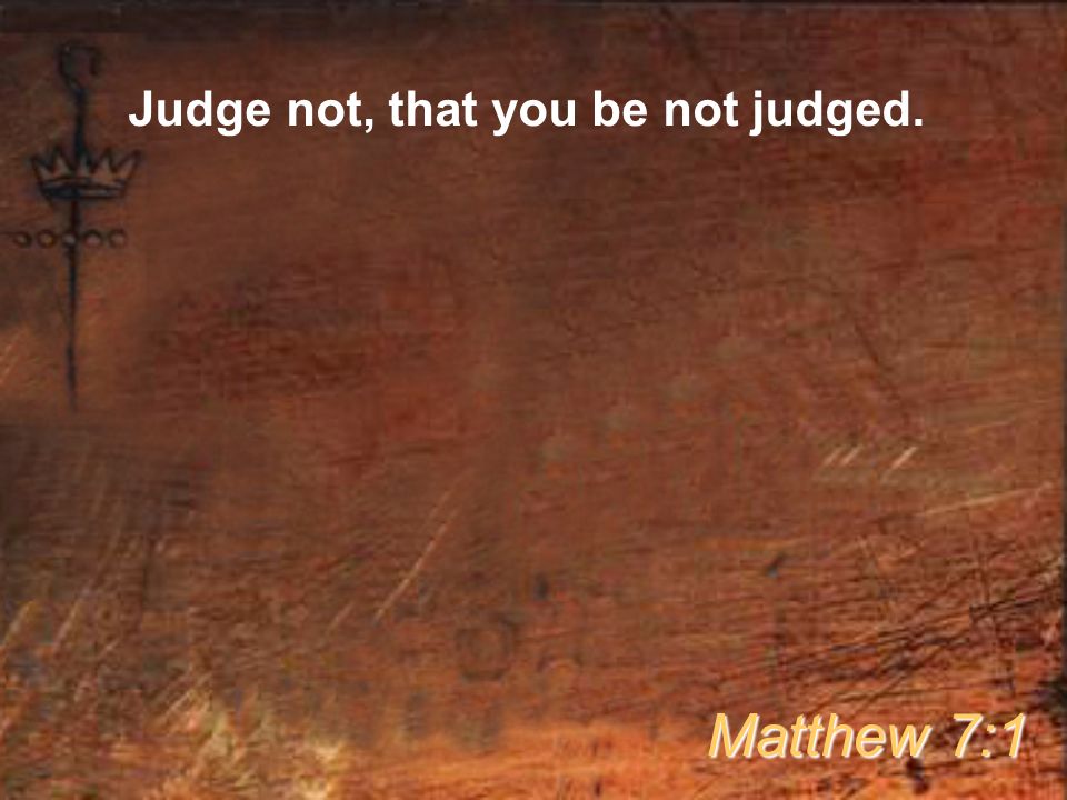 Judge not, that you be not judged. Matthew 7:1