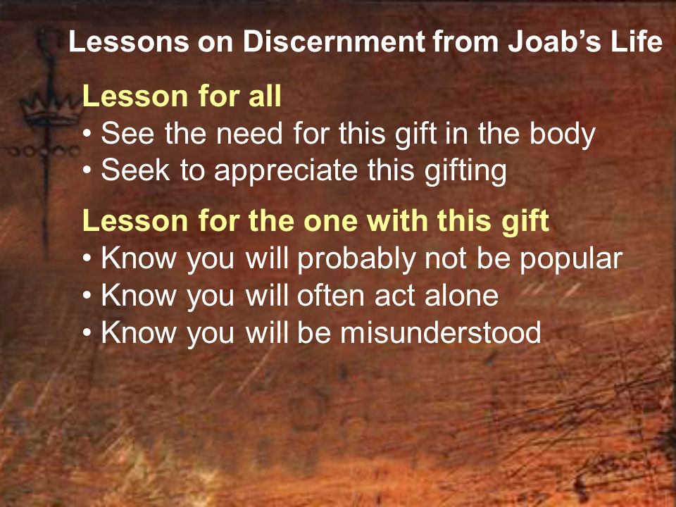 Lessons on Discernment from Joab’s Life Lesson for all See the need for this gift in the body Seek to appreciate this gifting Lesson for the one with this gift Know you will probably not be popular Know you will often act alone Know you will be misunderstood