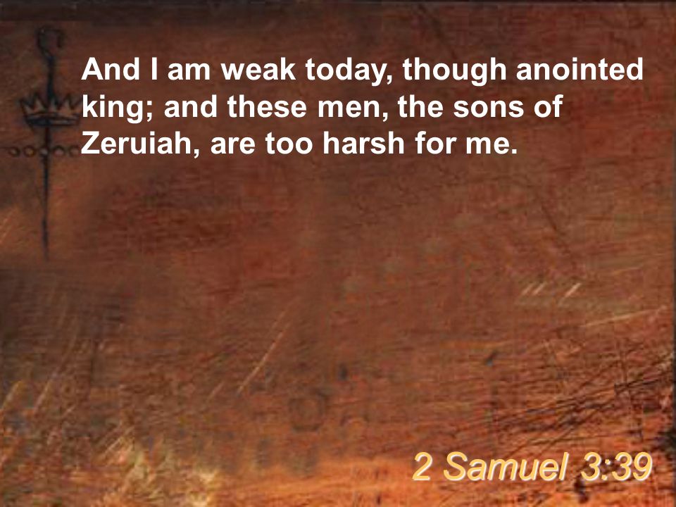 And I am weak today, though anointed king; and these men, the sons of Zeruiah, are too harsh for me.