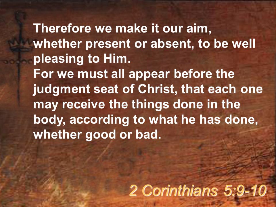 Therefore we make it our aim, whether present or absent, to be well pleasing to Him.