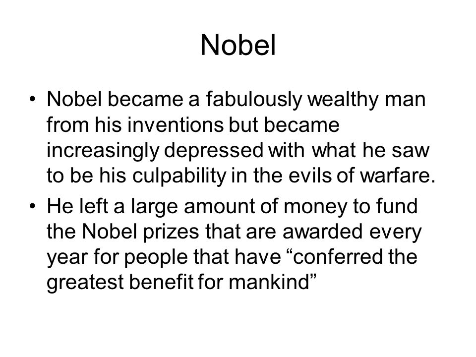 Nobel Nobel became a fabulously wealthy man from his inventions but became increasingly depressed with what he saw to be his culpability in the evils of warfare.