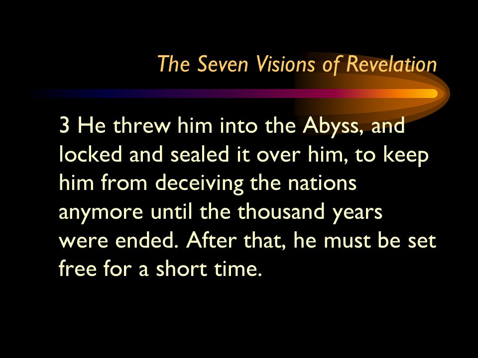 The Seven Visions of Revelation 3 He threw him into the Abyss, and locked and sealed it over him, to keep him from deceiving the nations anymore until the thousand years were ended.