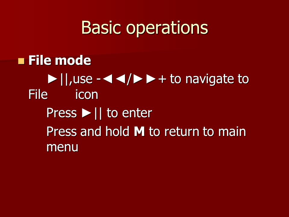 Basic operations File mode File mode ► ||,use - ◄◄ / ►► + to navigate to File icon Press ► || to enter Press and hold M to return to main menu