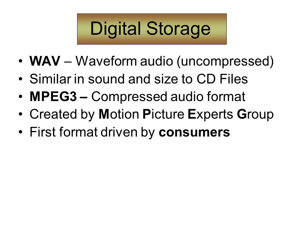 Digital Storage WAV – Waveform audio (uncompressed) Similar in sound and size to CD Files MPEG3 – Compressed audio format Created by Motion Picture Experts Group First format driven by consumers