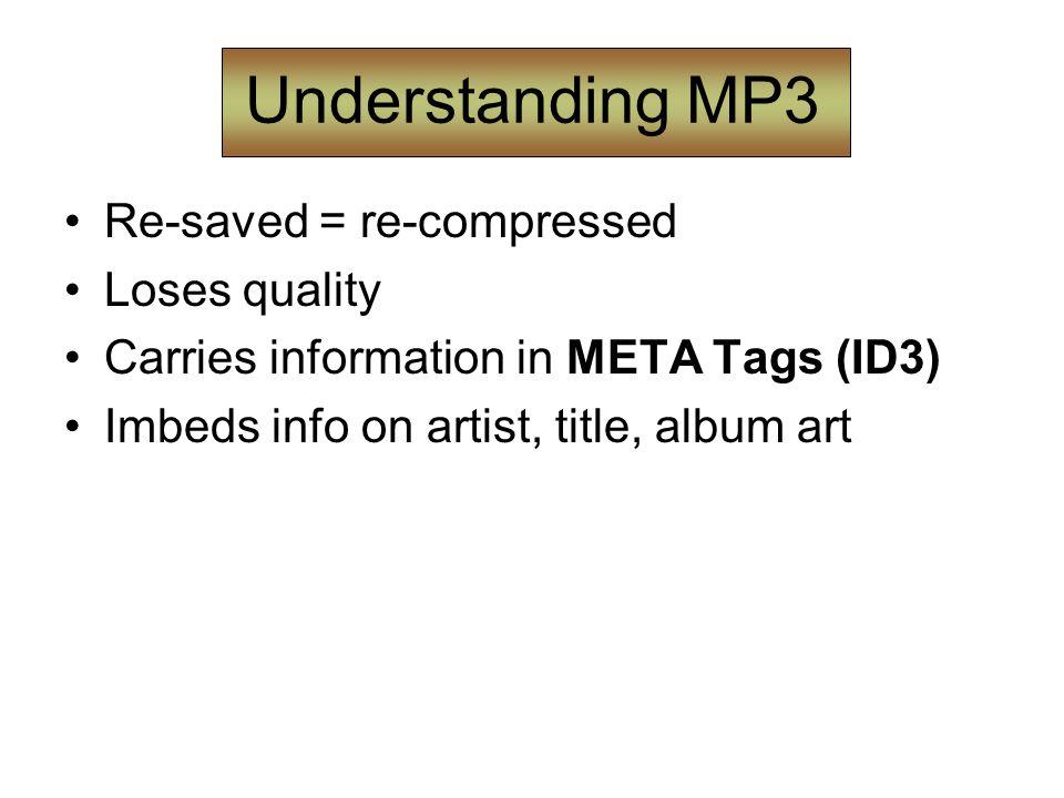 Understanding MP3 Re-saved = re-compressed Loses quality Carries information in META Tags (ID3) Imbeds info on artist, title, album art