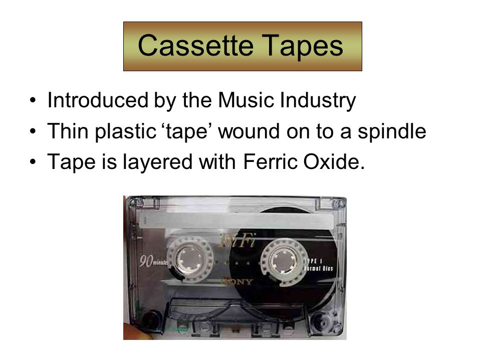 Cassette Tapes Introduced by the Music Industry Thin plastic ‘tape’ wound on to a spindle Tape is layered with Ferric Oxide.