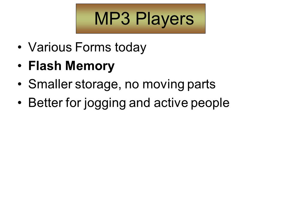 MP3 Players Various Forms today Flash Memory Smaller storage, no moving parts Better for jogging and active people