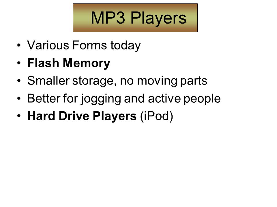 MP3 Players Various Forms today Flash Memory Smaller storage, no moving parts Better for jogging and active people Hard Drive Players (iPod)