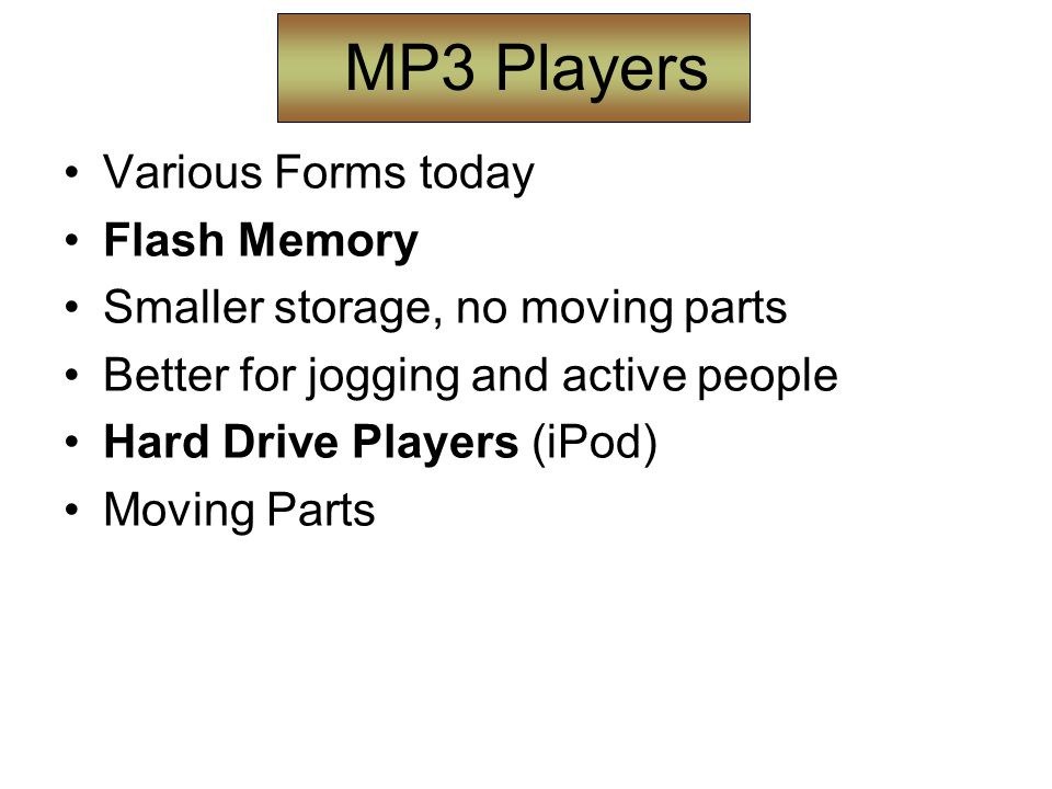 MP3 Players Various Forms today Flash Memory Smaller storage, no moving parts Better for jogging and active people Hard Drive Players (iPod) Moving Parts