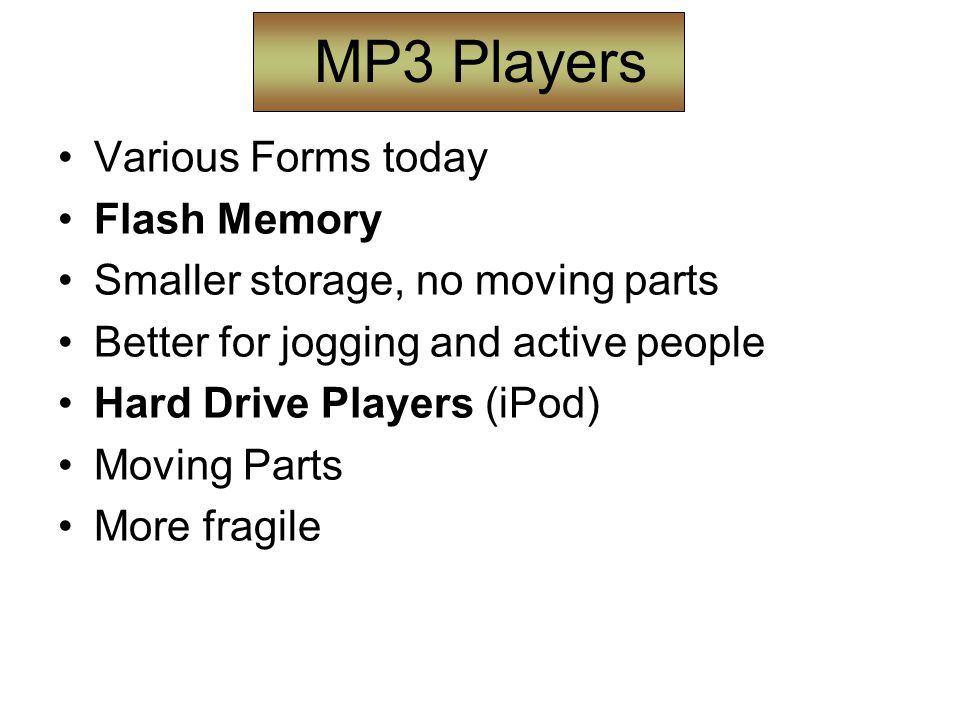 MP3 Players Various Forms today Flash Memory Smaller storage, no moving parts Better for jogging and active people Hard Drive Players (iPod) Moving Parts More fragile