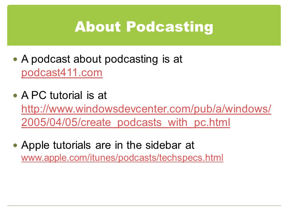 About Podcasting A podcast about podcasting is at podcast411.com podcast411.com A PC tutorial is at /04/05/create_podcasts_with_pc.html /04/05/create_podcasts_with_pc.html Apple tutorials are in the sidebar at