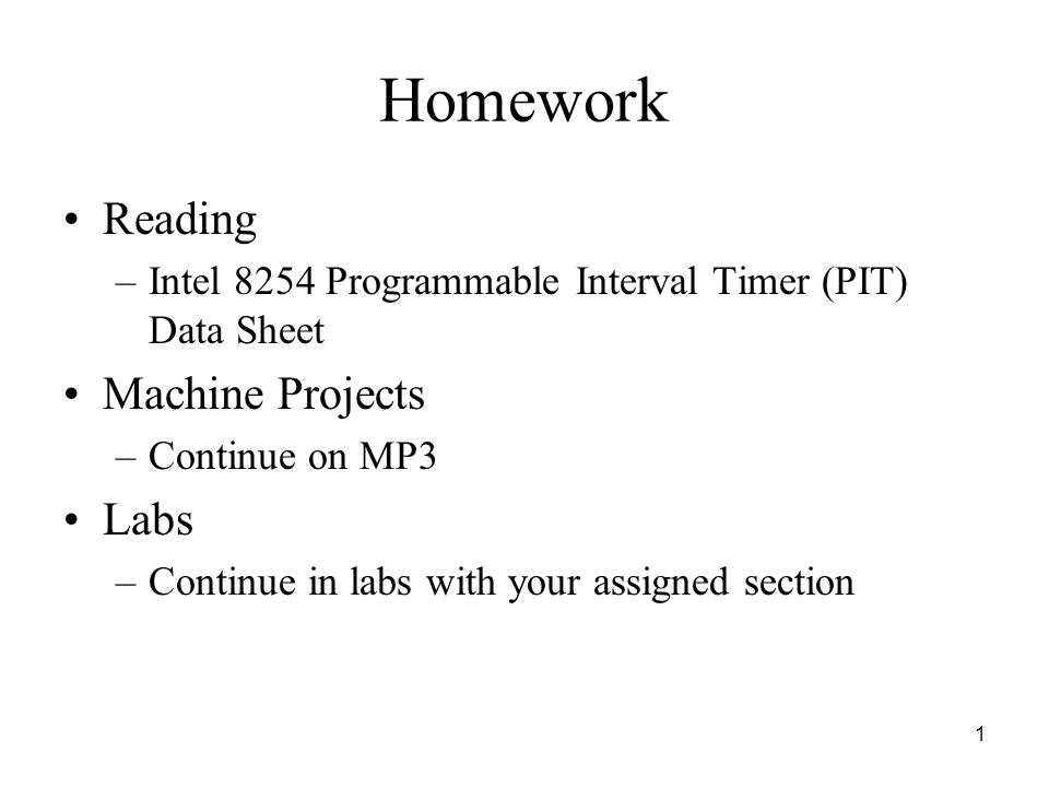 1 Homework Reading –Intel 8254 Programmable Interval Timer (PIT) Data Sheet Machine Projects –Continue on MP3 Labs –Continue in labs with your assigned section