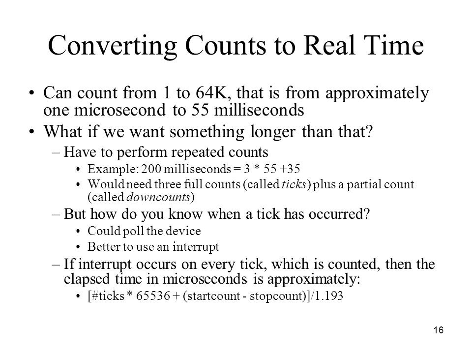 16 Converting Counts to Real Time Can count from 1 to 64K, that is from approximately one microsecond to 55 milliseconds What if we want something longer than that.