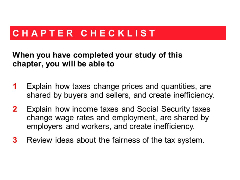 C H A P T E R C H E C K L I S T When you have completed your study of this chapter, you will be able to 1 Explain how taxes change prices and quantities, are shared by buyers and sellers, and create inefficiency.