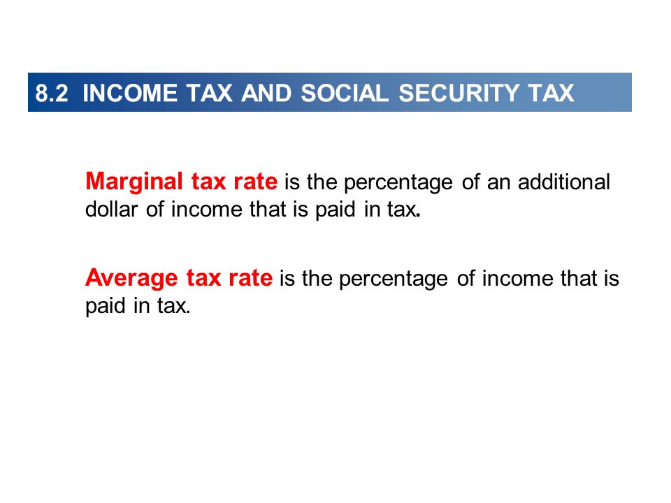 8.2 INCOME TAX AND SOCIAL SECURITY TAX Marginal tax rate is the percentage of an additional dollar of income that is paid in tax.