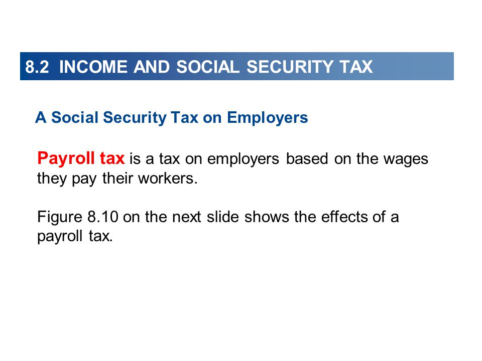 8.2 INCOME AND SOCIAL SECURITY TAX A Social Security Tax on Employers Payroll tax is a tax on employers based on the wages they pay their workers.