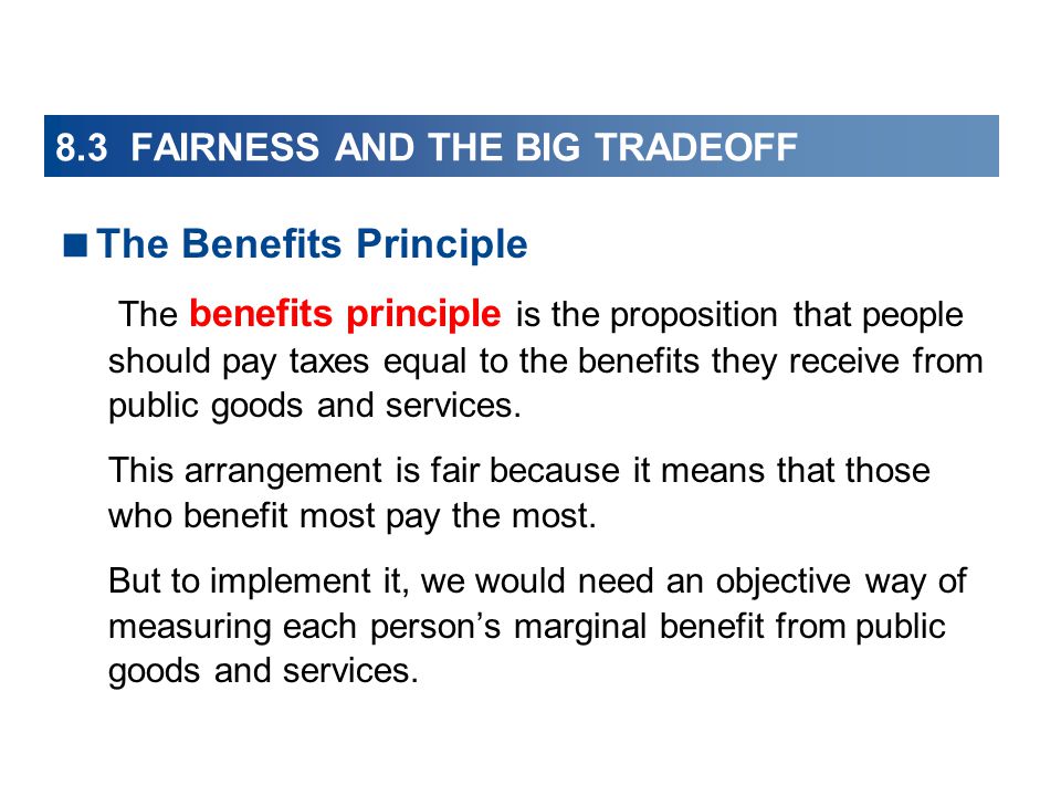  The Benefits Principle The benefits principle is the proposition that people should pay taxes equal to the benefits they receive from public goods and services.