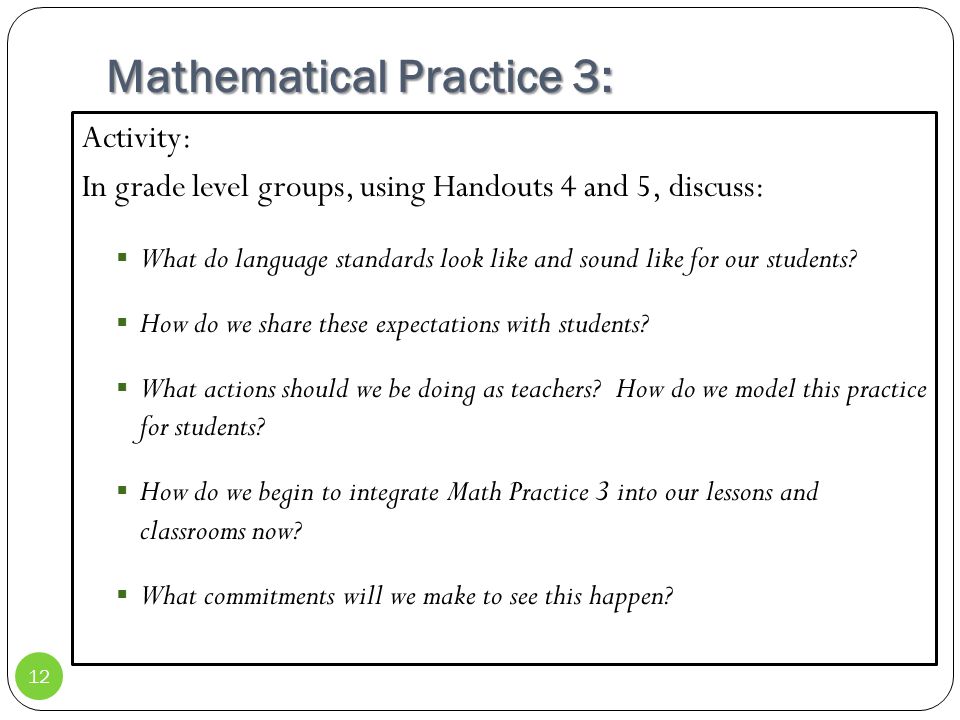 Mathematical Practice 3: Activity: In grade level groups, using Handouts 4 and 5, discuss:  What do language standards look like and sound like for our students.