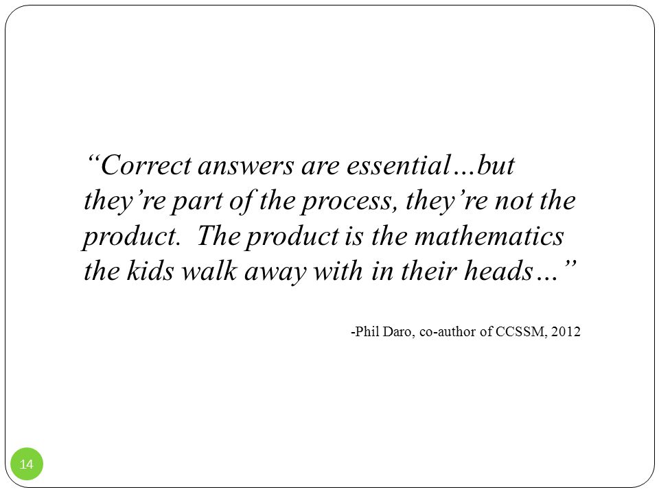 14 Correct answers are essential…but they’re part of the process, they’re not the product.