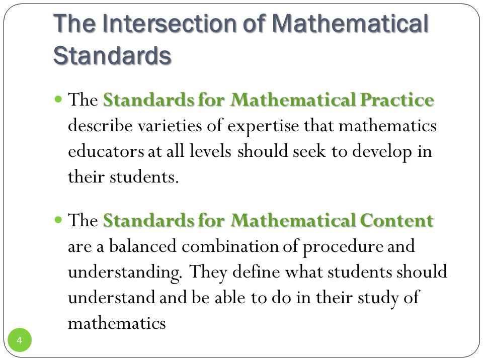 The Intersection of Mathematical Standards Standards for Mathematical Practice The Standards for Mathematical Practice describe varieties of expertise that mathematics educators at all levels should seek to develop in their students.