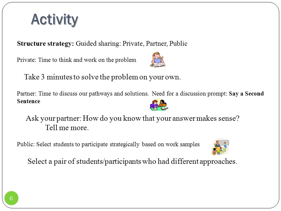 Activity 6 Structure strategy: Guided sharing: Private, Partner, Public Private: Time to think and work on the problem Take 3 minutes to solve the problem on your own.