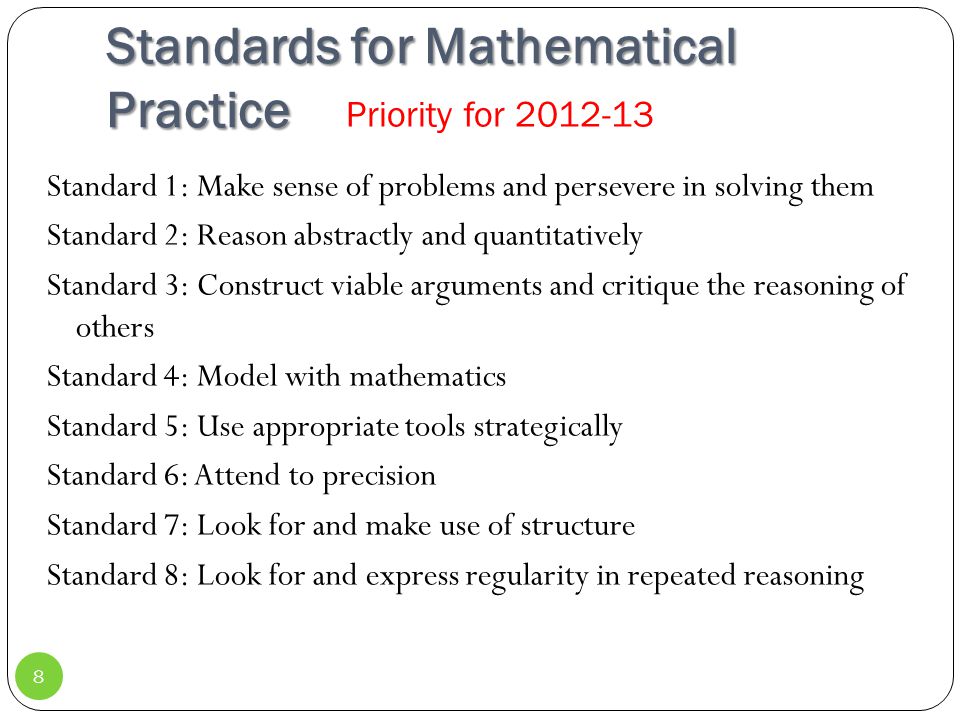 Standards for Mathematical Practice Standard 1: Make sense of problems and persevere in solving them Standard 2: Reason abstractly and quantitatively Standard 3: Construct viable arguments and critique the reasoning of others Standard 4: Model with mathematics Standard 5: Use appropriate tools strategically Standard 6: Attend to precision Standard 7: Look for and make use of structure Standard 8: Look for and express regularity in repeated reasoning 8 Priority for