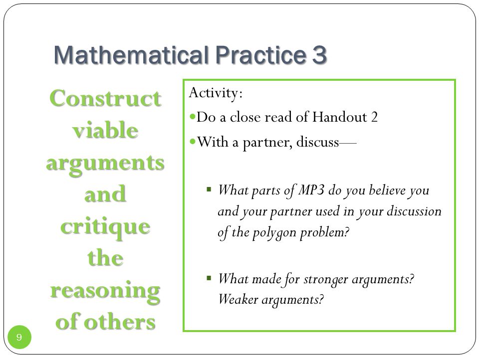 Mathematical Practice 3 Construct viable arguments and critique the reasoning of others Activity: Do a close read of Handout 2 With a partner, discuss—  What parts of MP3 do you believe you and your partner used in your discussion of the polygon problem.