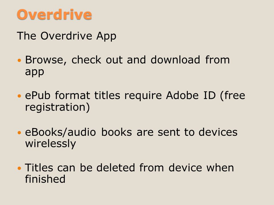 Overdrive The Overdrive App Browse, check out and download from app ePub format titles require Adobe ID (free registration) eBooks/audio books are sent to devices wirelessly Titles can be deleted from device when finished