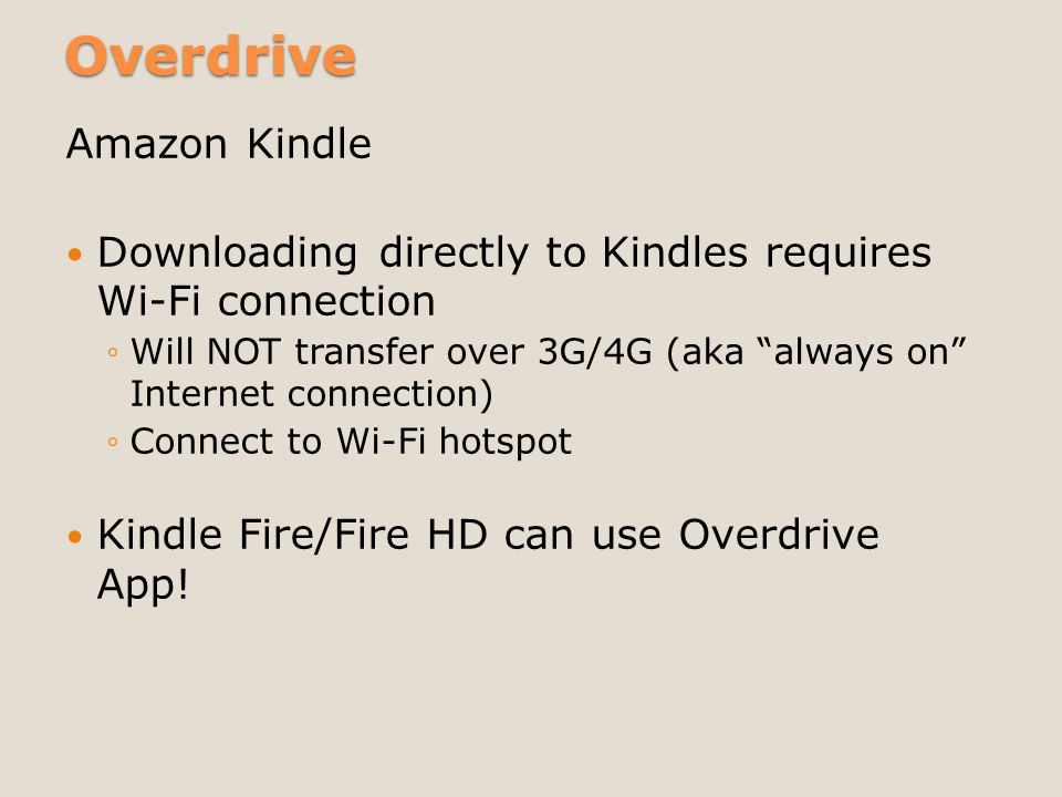 Overdrive Amazon Kindle Downloading directly to Kindles requires Wi-Fi connection ◦Will NOT transfer over 3G/4G (aka always on Internet connection) ◦Connect to Wi-Fi hotspot Kindle Fire/Fire HD can use Overdrive App!
