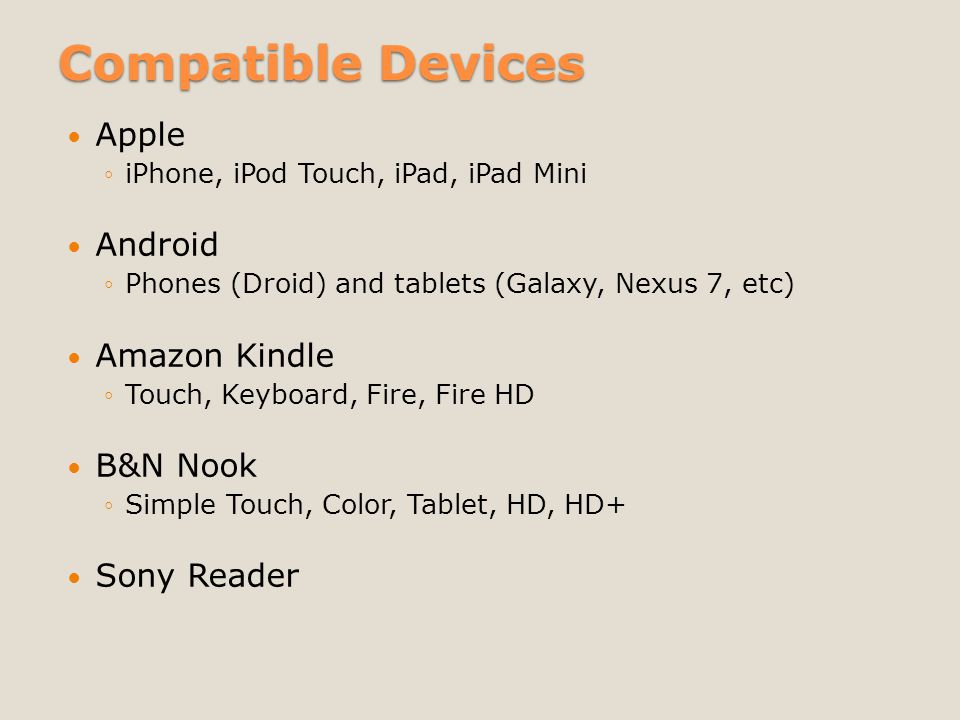 Compatible Devices Apple ◦iPhone, iPod Touch, iPad, iPad Mini Android ◦Phones (Droid) and tablets (Galaxy, Nexus 7, etc) Amazon Kindle ◦Touch, Keyboard, Fire, Fire HD B&N Nook ◦Simple Touch, Color, Tablet, HD, HD+ Sony Reader