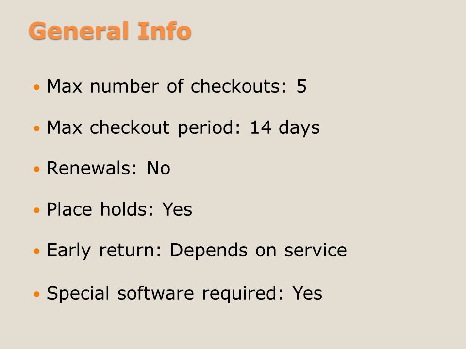 General Info Max number of checkouts: 5 Max checkout period: 14 days Renewals: No Place holds: Yes Early return: Depends on service Special software required: Yes