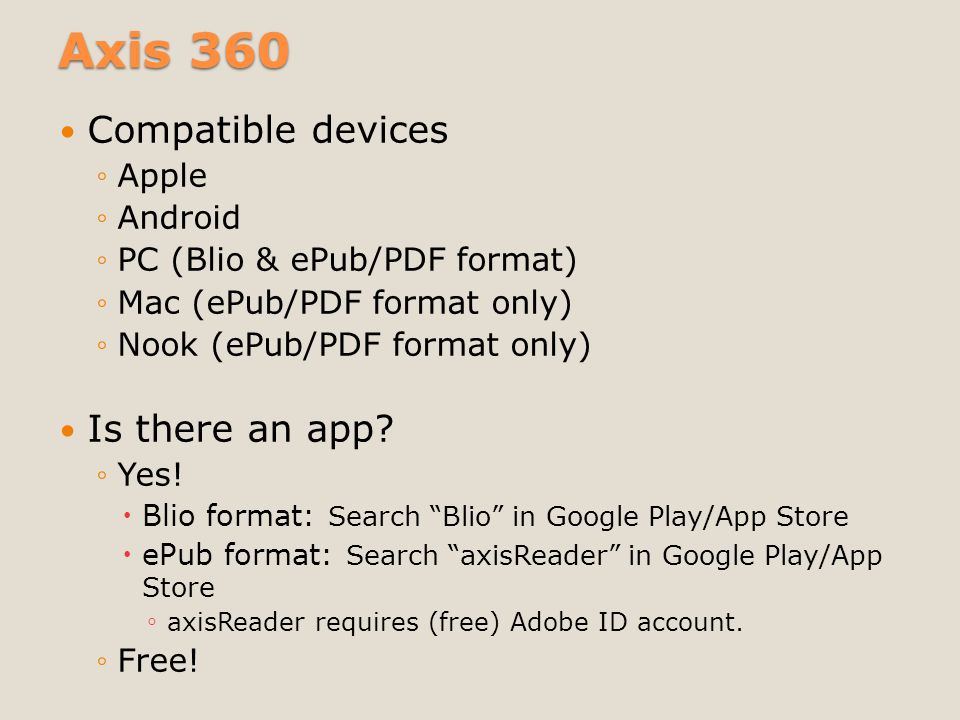 Axis 360 Compatible devices ◦Apple ◦Android ◦PC (Blio & ePub/PDF format) ◦Mac (ePub/PDF format only) ◦Nook (ePub/PDF format only) Is there an app.