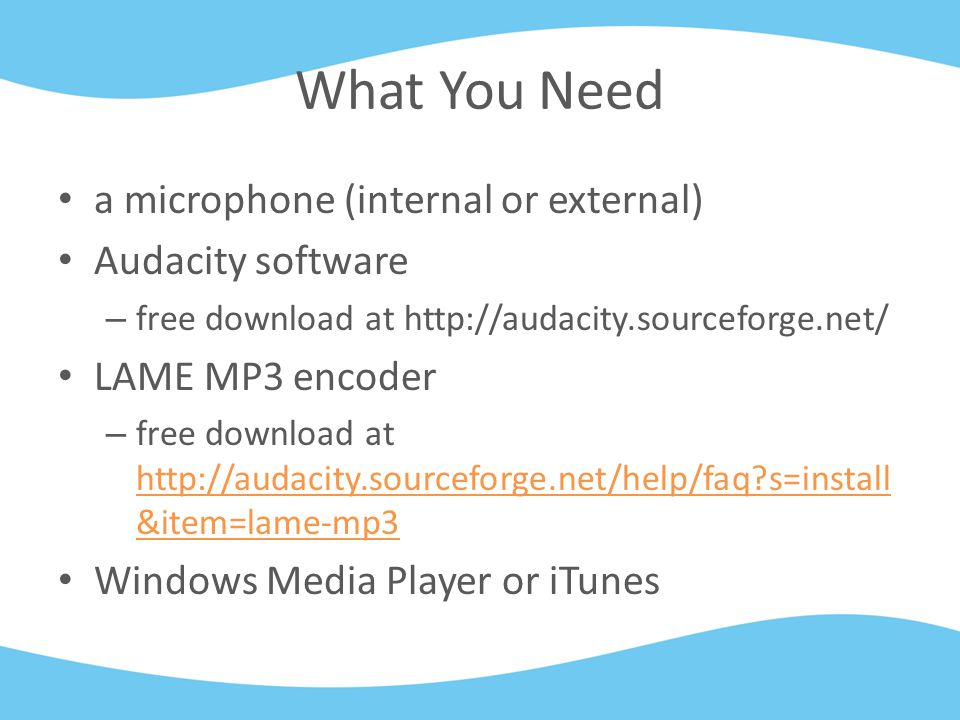 What You Need a microphone (internal or external) Audacity software – free download at   LAME MP3 encoder – free download at   s=install &item=lame-mp3   s=install &item=lame-mp3 Windows Media Player or iTunes