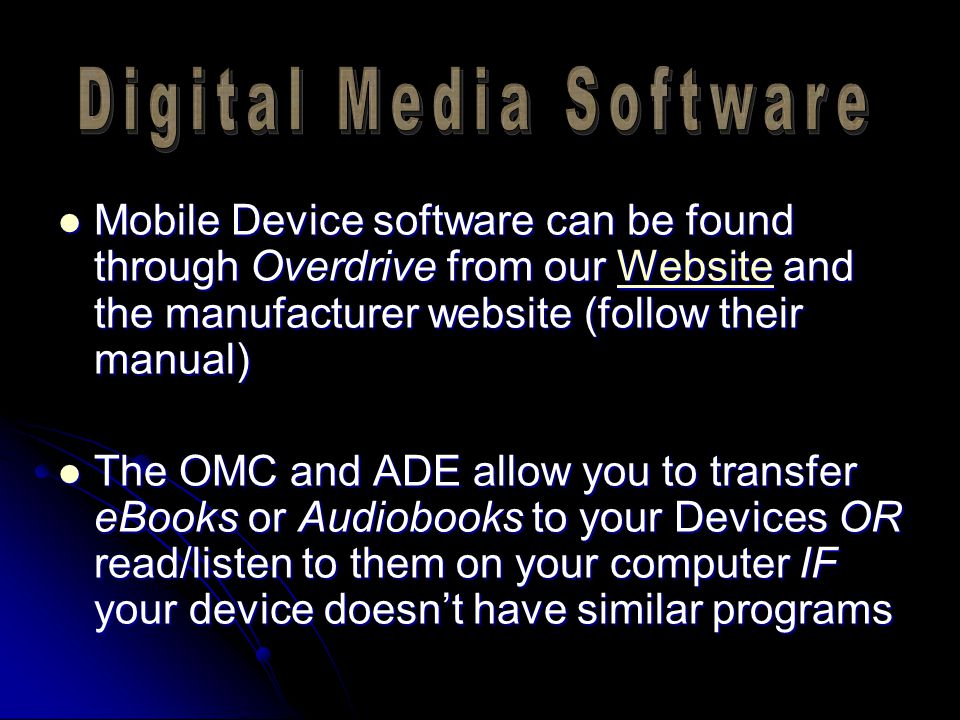 Mobile Device software can be found through Overdrive from our Website and the manufacturer website (follow their manual) Mobile Device software can be found through Overdrive from our Website and the manufacturer website (follow their manual)Website The OMC and ADE allow you to transfer eBooks or Audiobooks to your Devices OR read/listen to them on your computer IF your device doesn’t have similar programs The OMC and ADE allow you to transfer eBooks or Audiobooks to your Devices OR read/listen to them on your computer IF your device doesn’t have similar programs