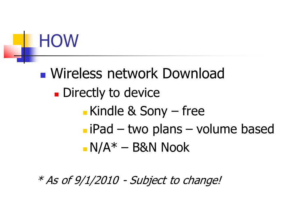 HOW Wireless network Download Directly to device Kindle & Sony – free iPad – two plans – volume based N/A* – B&N Nook * As of 9/1/ Subject to change!